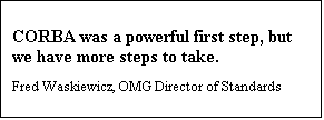 Text Box: CORBA was a powerful first step, but we have more steps to take.
Fred Waskiewicz, OMG Director of Standards  
