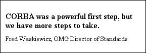 Text Box: CORBA was a powerful first step, but we have more steps to take.
Fred Waskiewicz, OMG Director of Standards  
